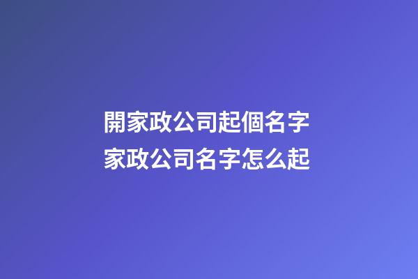 開家政公司起個名字 家政公司名字怎么起